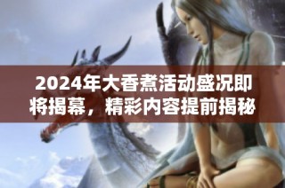 2024年大香煮活动盛况即将揭幕，精彩内容提前揭秘