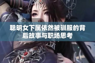 聪明女下属依然被驯服的背后故事与职场思考