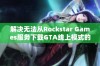 解决无法从Rockstar Games服务下载GTA线上模式的问题攻略