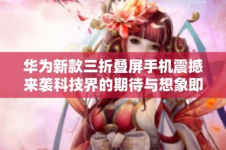 华为新款三折叠屏手机震撼来袭科技界的期待与想象即将实现