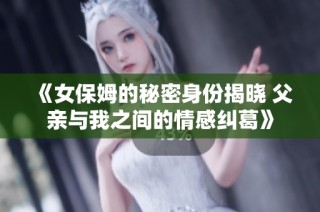 《女保姆的秘密身份揭晓 父亲与我之间的情感纠葛》