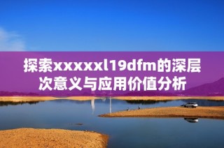 探索xxxxxl19dfm的深层次意义与应用价值分析