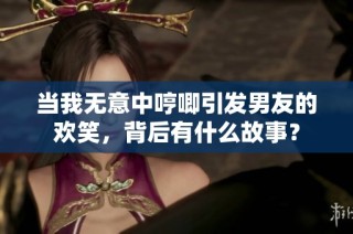 当我无意中哼唧引发男友的欢笑，背后有什么故事？