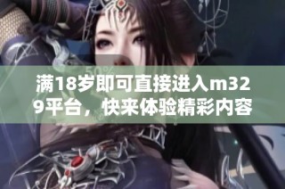 满18岁即可直接进入m329平台，快来体验精彩内容！