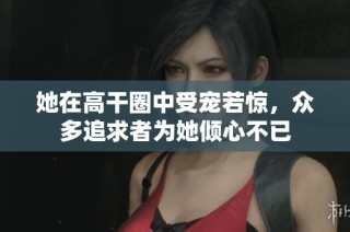 她在高干圈中受宠若惊，众多追求者为她倾心不已