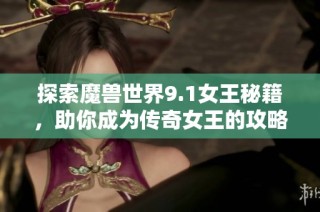 探索魔兽世界9.1女王秘籍，助你成为传奇女王的攻略指南