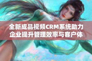 全新成品视频CRM系统助力企业提升管理效率与客户体验