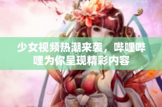 少女视频热潮来袭，哔哩哔哩为你呈现精彩内容