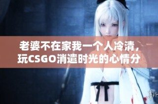 老婆不在家我一个人冷清，玩CSGO消遣时光的心情分享