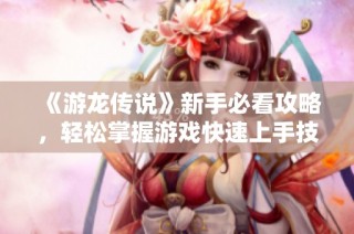 《游龙传说》新手必看攻略，轻松掌握游戏快速上手技巧
