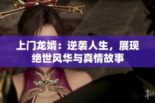 上门龙婿：逆袭人生，展现绝世风华与真情故事