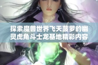 探索魔兽世界飞天菠萝的幽灵虎角斗士龙基地精彩内容