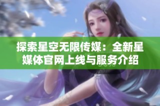 探索星空无限传媒：全新星媒体官网上线与服务介绍