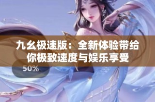 九幺极速版：全新体验带给你极致速度与娱乐享受