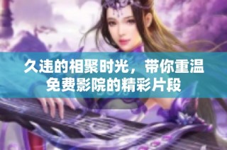 久违的相聚时光，带你重温免费影院的精彩片段