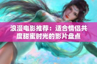 浪漫电影推荐：适合情侣共度甜蜜时光的影片盘点