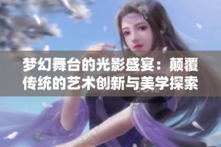 梦幻舞台的光影盛宴：颠覆传统的艺术创新与美学探索