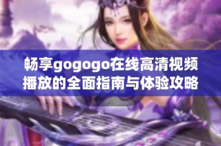 畅享gogogo在线高清视频播放的全面指南与体验攻略