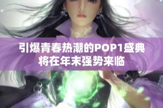 引爆青春热潮的POP1盛典将在年末强势来临
