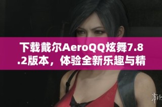 下载戴尔AeroQQ炫舞7.8.2版本，体验全新乐趣与精彩