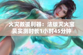 火灾救援利器：法版灭火宝贝实测时长1小时45分钟