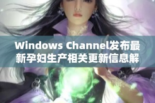 Windows Channel发布最新孕妇生产相关更新信息解析