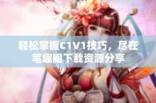 轻松掌握C1V1技巧，尽在笔趣阁下载资源分享