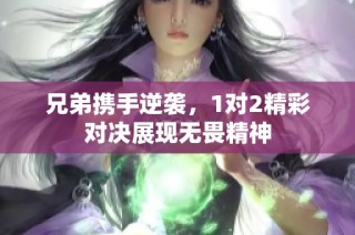 兄弟携手逆袭，1对2精彩对决展现无畏精神