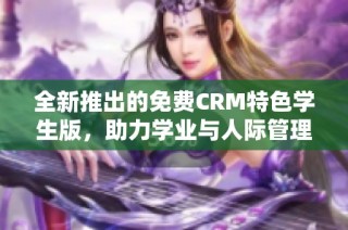 全新推出的免费CRM特色学生版，助力学业与人际管理