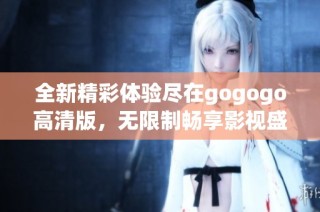 全新精彩体验尽在gogogo高清版，无限制畅享影视盛宴