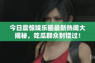 今日震惊娱乐圈最新热闻大揭秘，吃瓜群众别错过！