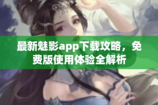 最新魅影app下载攻略，免费版使用体验全解析