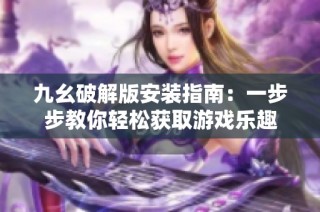 九幺破解版安装指南：一步步教你轻松获取游戏乐趣