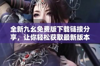 全新九幺免费版下载链接分享，让你轻松获取最新版本