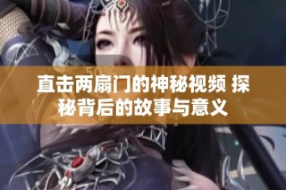 直击两扇门的神秘视频 探秘背后的故事与意义