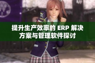 提升生产效率的 ERP 解决方案与管理软件探讨