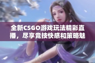 全新CSGO游戏玩法精彩直播，尽享竞技快感和策略魅力