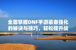 全面掌握DNF手游装备强化的秘诀与技巧，轻松提升战力!