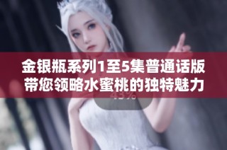 金银瓶系列1至5集普通话版带您领略水蜜桃的独特魅力
