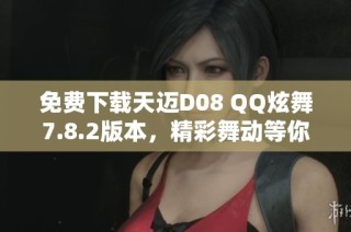 免费下载天迈D08 QQ炫舞7.8.2版本，精彩舞动等你来体验