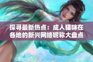 探寻最新热点：成人猫咪在各地的新兴网络昵称大盘点