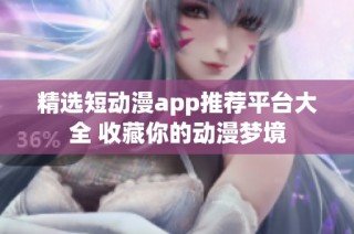 精选短动漫app推荐平台大全 收藏你的动漫梦境