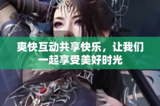 爽快互动共享快乐，让我们一起享受美好时光