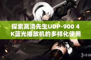 探索高清先生UDP-900 4K蓝光播放机的多样化使用体验