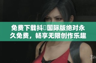 免费下载抖抈国际版绝对永久免费，畅享无限创作乐趣