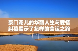 豪门宠儿的华丽人生与爱情纠葛揭示了怎样的命运之路