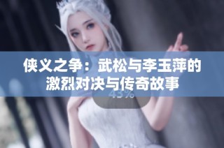 侠义之争：武松与李玉萍的激烈对决与传奇故事