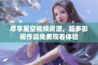 尽享星空视频资源，超多影视作品免费观看体验