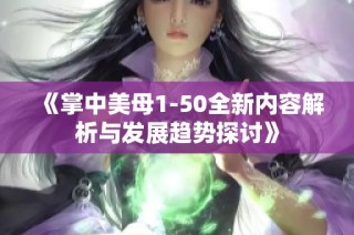 《掌中美母1-50全新内容解析与发展趋势探讨》