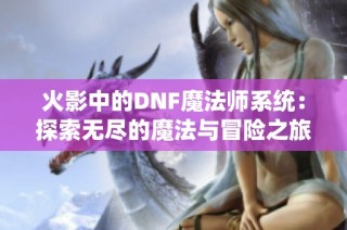 火影中的DNF魔法师系统：探索无尽的魔法与冒险之旅